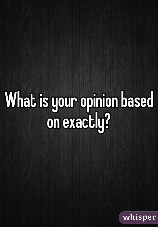 What is your opinion based on exactly? 