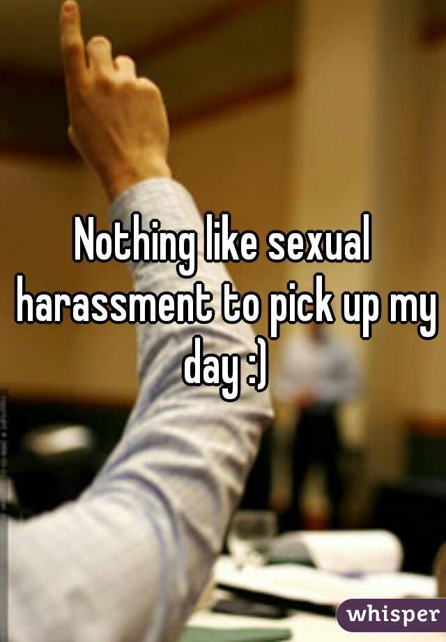 Nothing like sexual harassment to pick up my day :)
