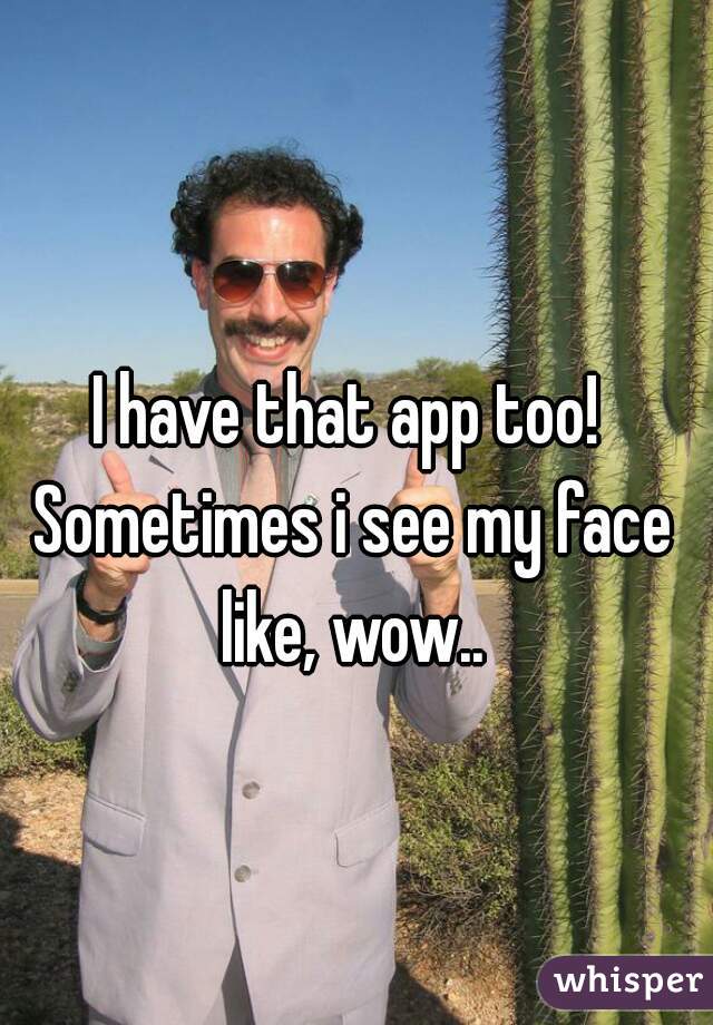 I have that app too! Sometimes i see my face like, wow..
