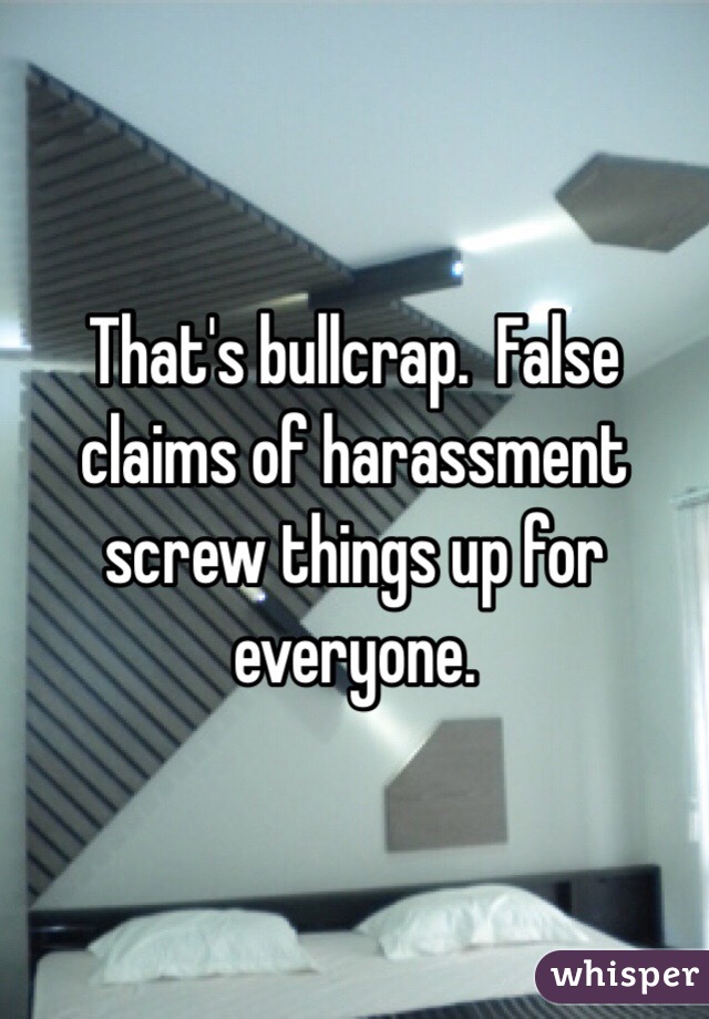 That's bullcrap.  False claims of harassment screw things up for everyone. 