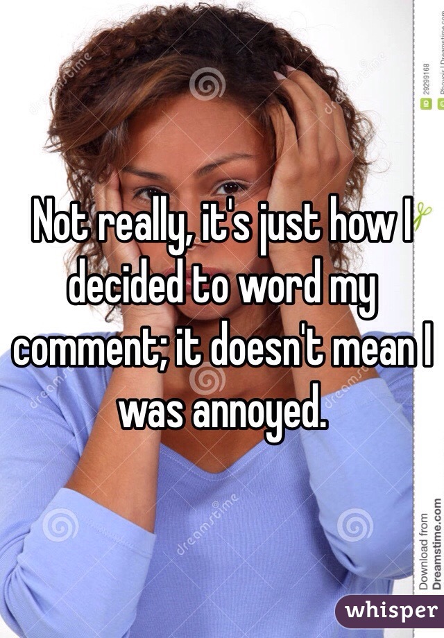 Not really, it's just how I decided to word my comment; it doesn't mean I was annoyed.