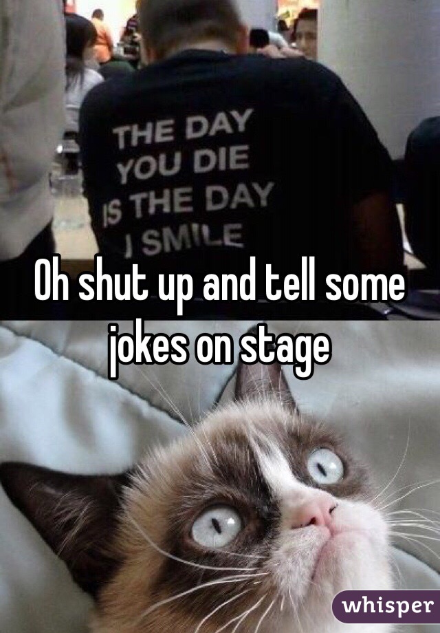Oh shut up and tell some jokes on stage 