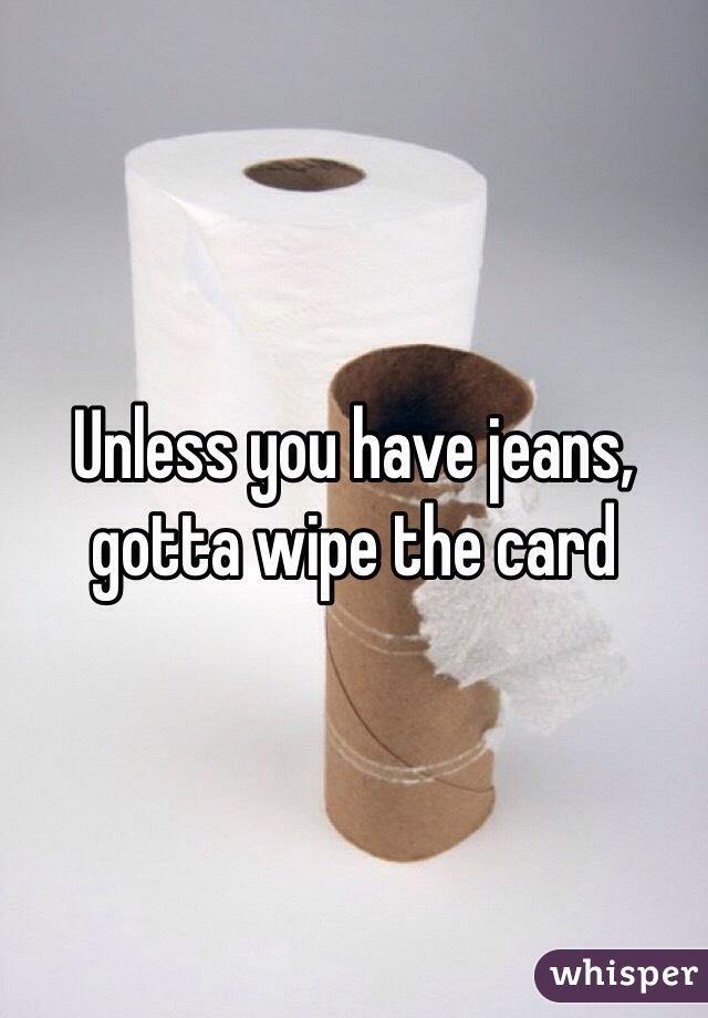 Unless you have jeans, gotta wipe the card