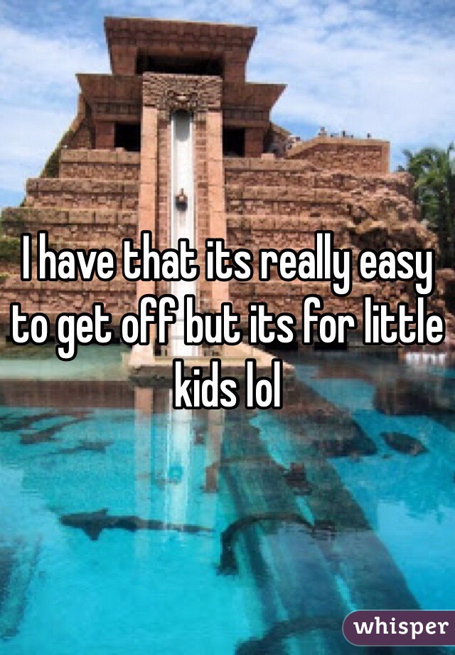 I have that its really easy to get off but its for little kids lol