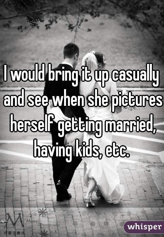 I would bring it up casually and see when she pictures herself getting married, having kids, etc. 