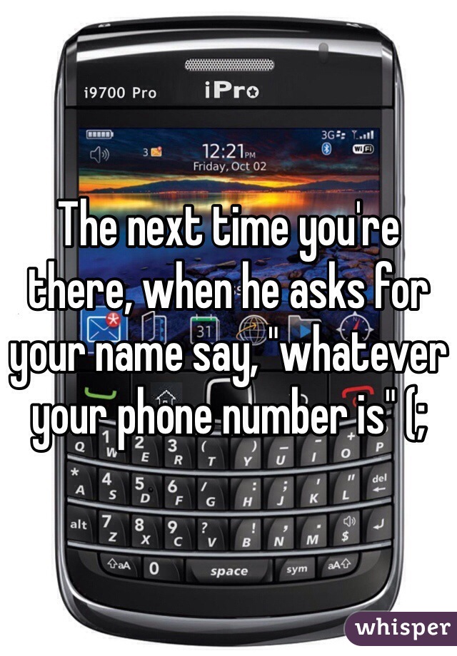 The next time you're there, when he asks for your name say, "whatever your phone number is" (;
