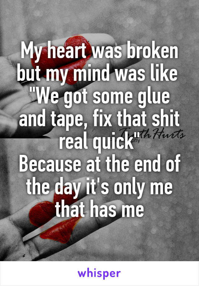 My heart was broken but my mind was like 
"We got some glue and tape, fix that shit real quick"
Because at the end of the day it's only me that has me
