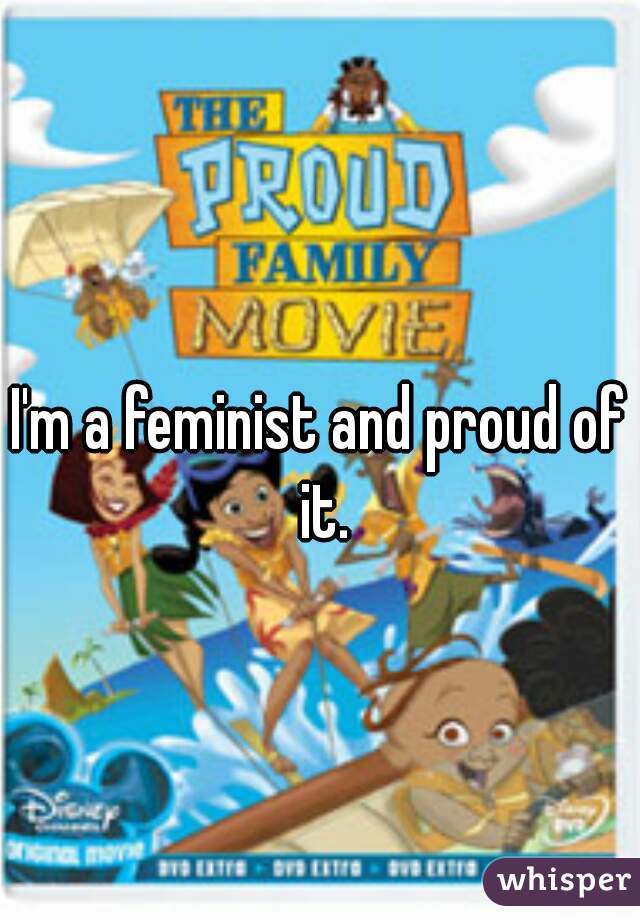 I'm a feminist and proud of it.