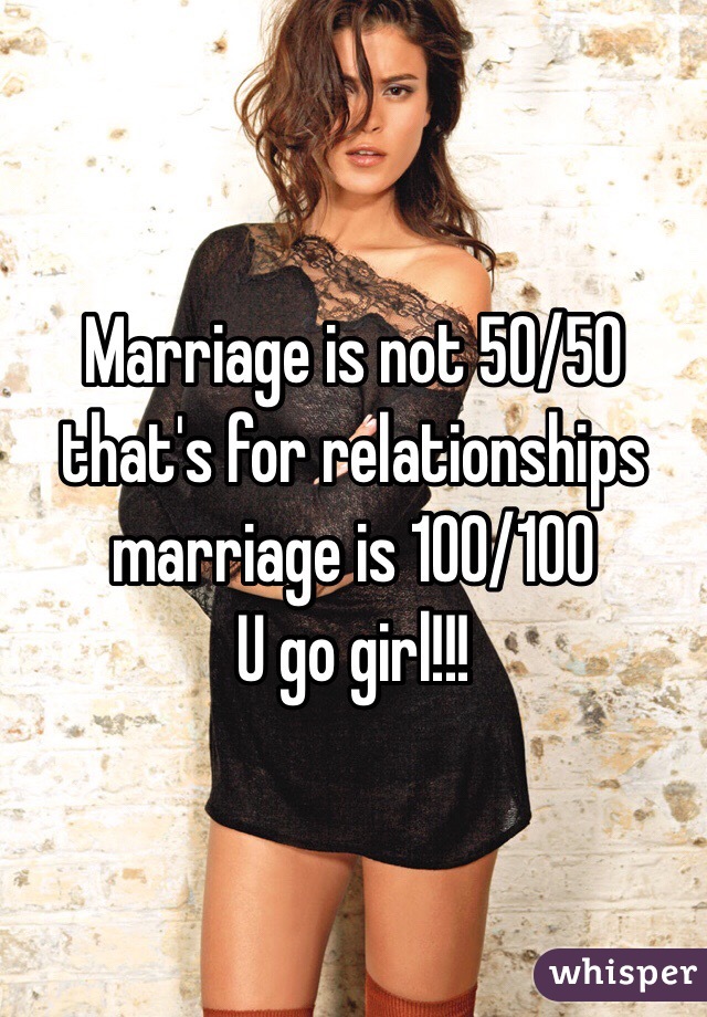 Marriage is not 50/50 that's for relationships marriage is 100/100 
U go girl!!! 