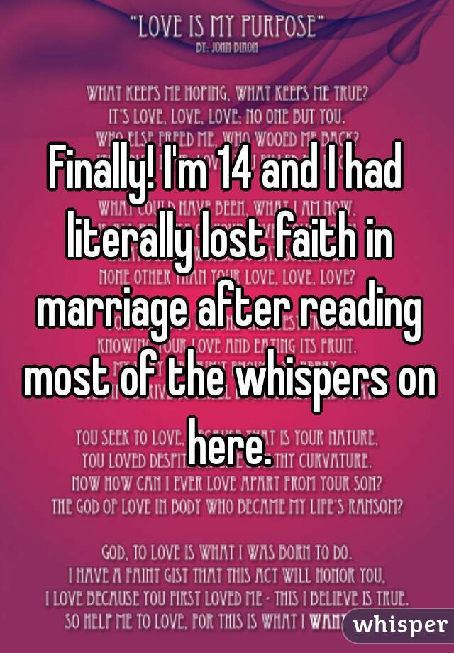 Finally! I'm 14 and I had literally lost faith in marriage after reading most of the whispers on here.