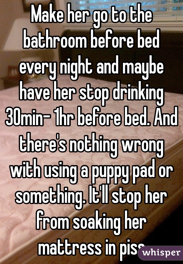 Make her go to the bathroom before bed every night and maybe have her stop drinking 30min- 1hr before bed. And there's nothing wrong with using a puppy pad or something. It'll stop her from soaking her mattress in piss 