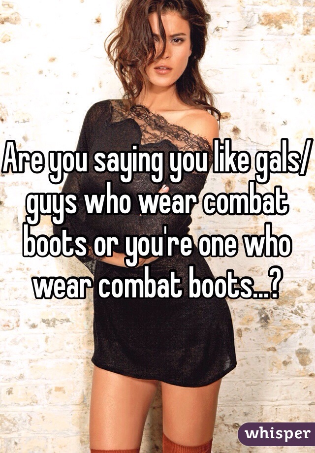 Are you saying you like gals/guys who wear combat boots or you're one who wear combat boots...?