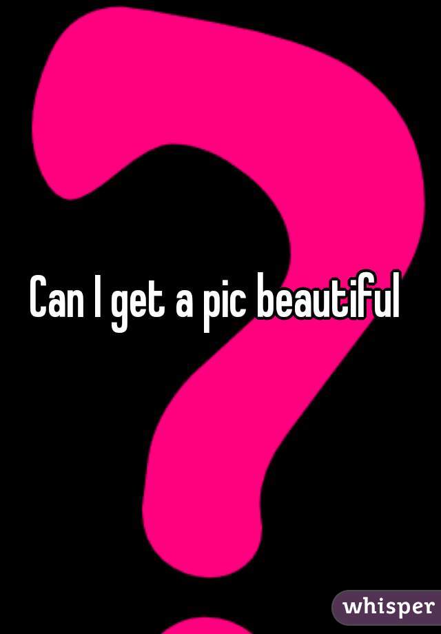 Can I get a pic beautiful 