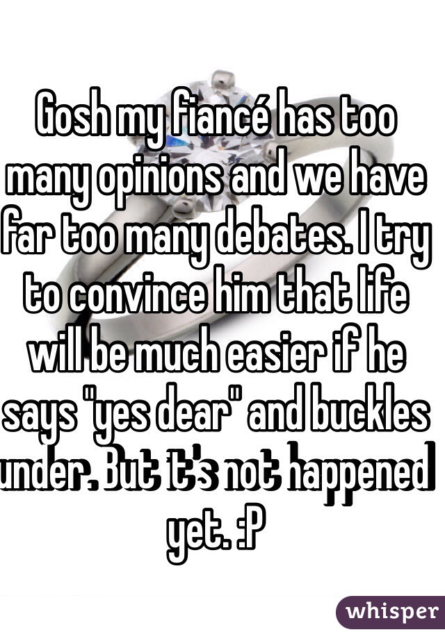 Gosh my fiancé has too many opinions and we have far too many debates. I try to convince him that life will be much easier if he says "yes dear" and buckles under. But it's not happened yet. :P