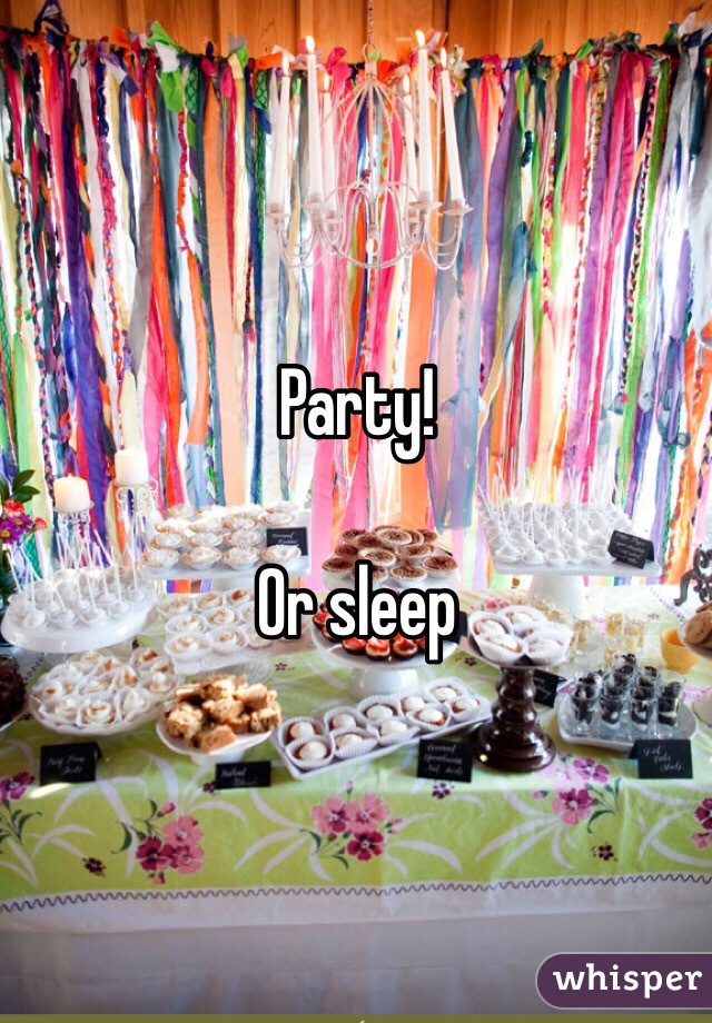 Party!

Or sleep