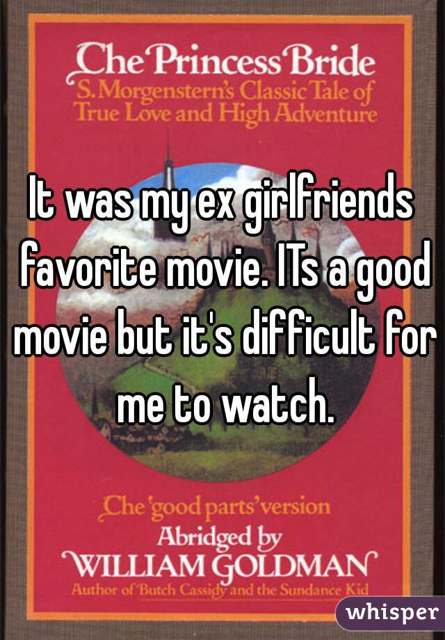 It was my ex girlfriends favorite movie. ITs a good movie but it's difficult for me to watch.