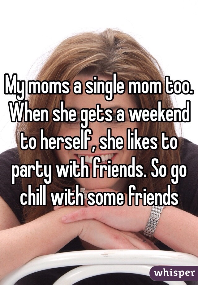 My moms a single mom too. When she gets a weekend to herself, she likes to party with friends. So go chill with some friends 