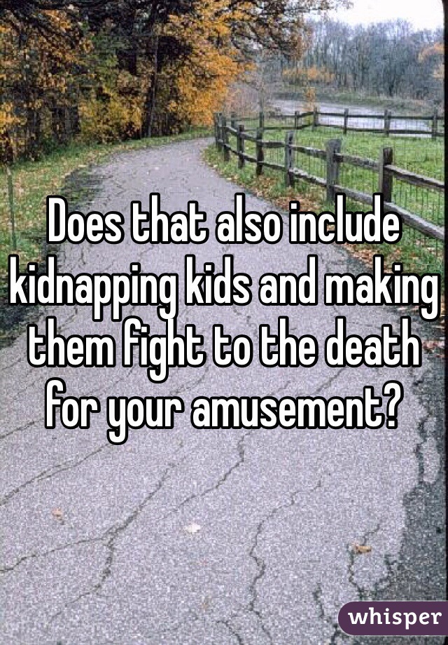 Does that also include kidnapping kids and making them fight to the death for your amusement?