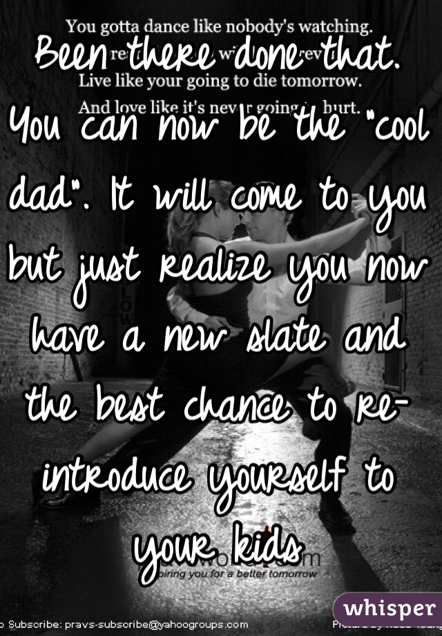 Been there done that. You can now be the "cool dad". It will come to you but just realize you now have a new slate and the best chance to re-introduce yourself to your kids
