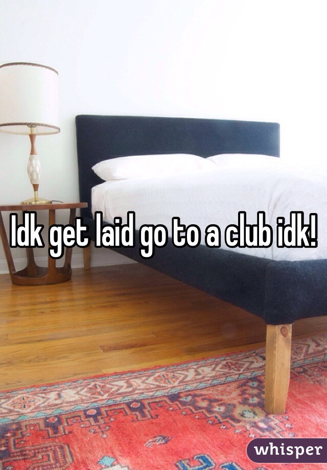 Idk get laid go to a club idk! 