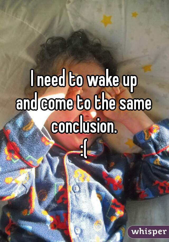 I need to wake up
and come to the same
conclusion.
:(