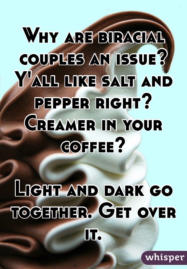 Why are biracial couples an issue? 
Y'all like salt and pepper right?
Creamer in your coffee?

Light and dark go together. Get over it. 