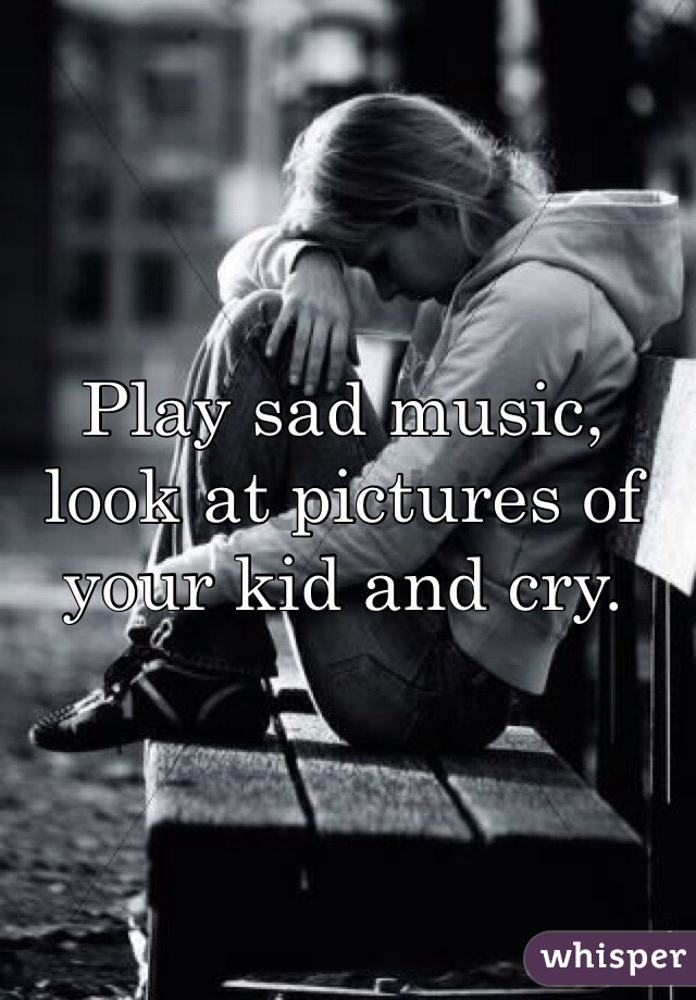 Play sad music, look at pictures of your kid and cry. 