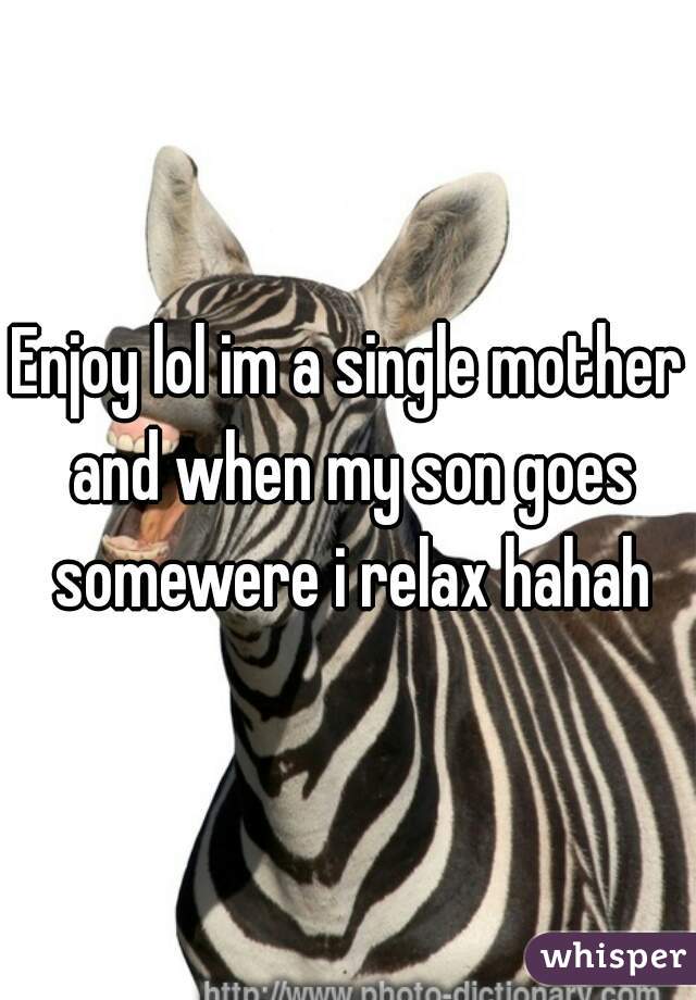 Enjoy lol im a single mother and when my son goes somewere i relax hahah