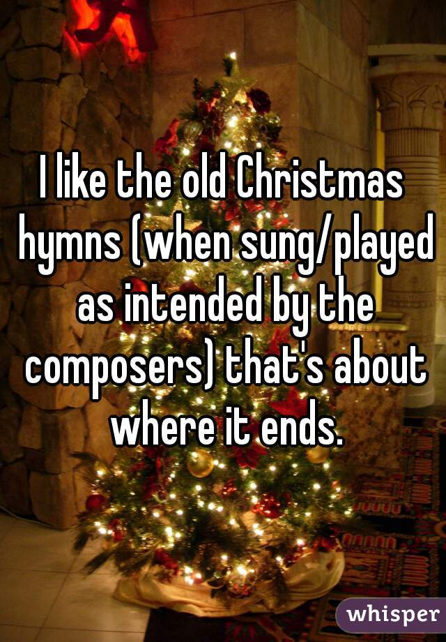 I like the old Christmas hymns (when sung/played as intended by the composers) that's about where it ends.
