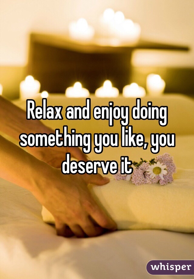 Relax and enjoy doing something you like, you deserve it 
