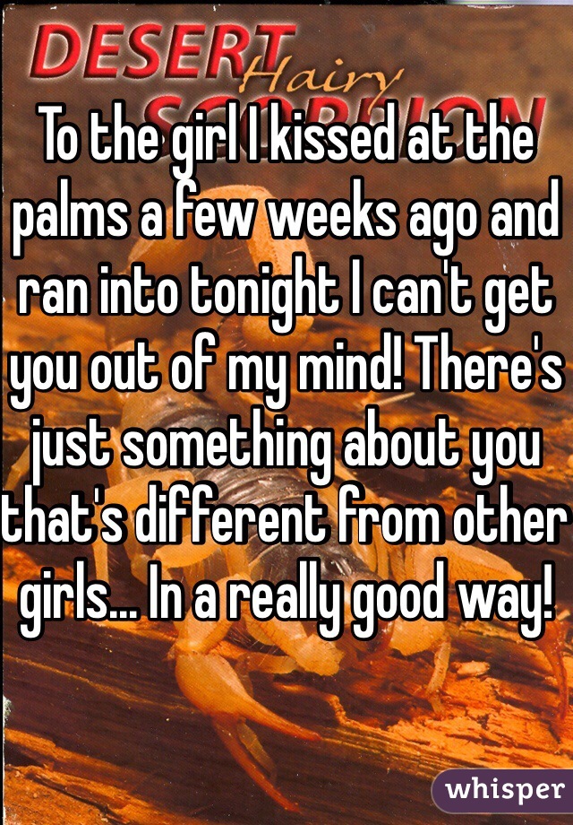To the girl I kissed at the palms a few weeks ago and ran into tonight I can't get you out of my mind! There's just something about you that's different from other girls... In a really good way!