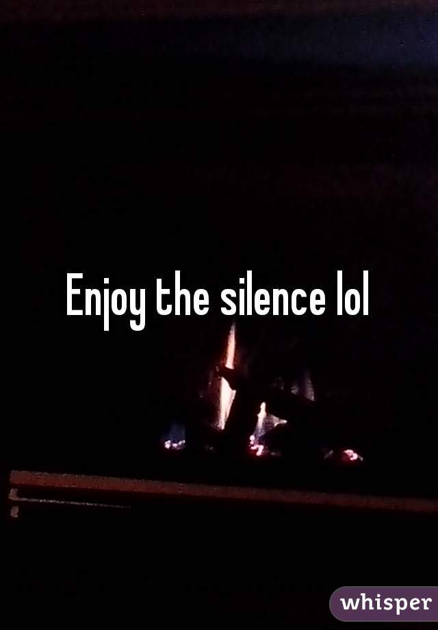 Enjoy the silence lol