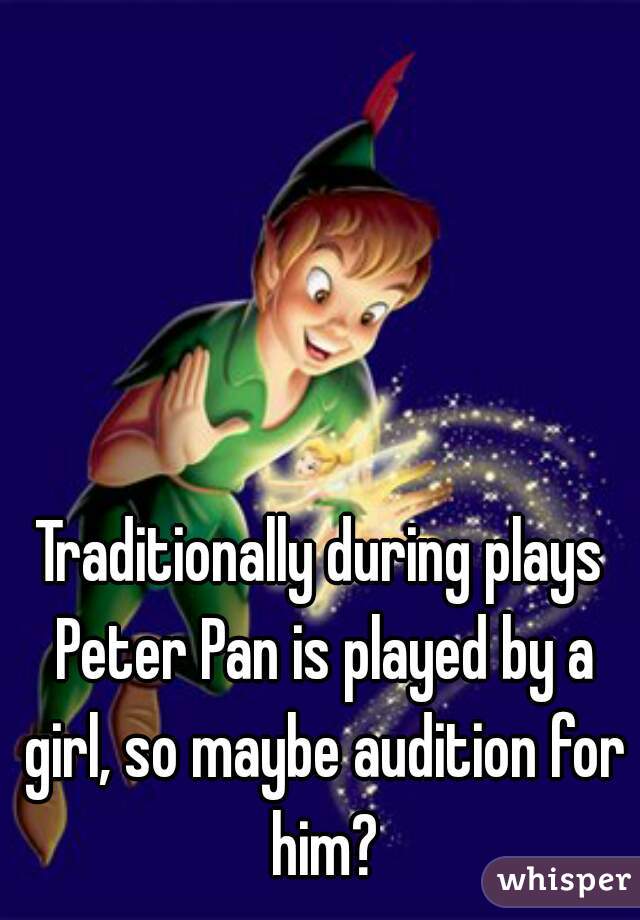 Traditionally during plays Peter Pan is played by a girl, so maybe audition for him?