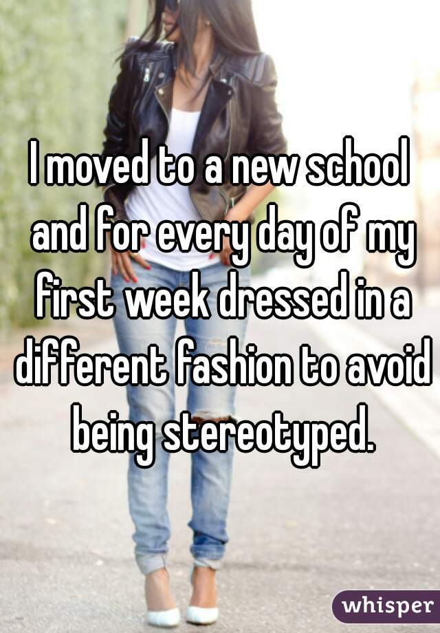 I moved to a new school and for every day of my first week dressed in a different fashion to avoid being stereotyped.