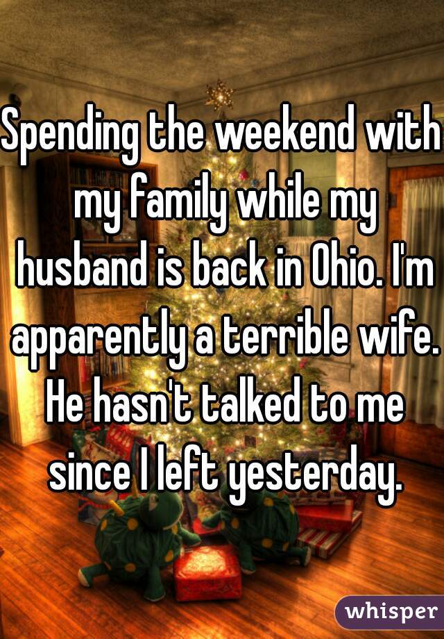Spending the weekend with my family while my husband is back in Ohio. I'm apparently a terrible wife. He hasn't talked to me since I left yesterday.