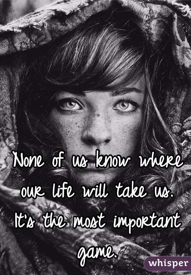 None of us know where our life will take us. 
It's the most important game.
