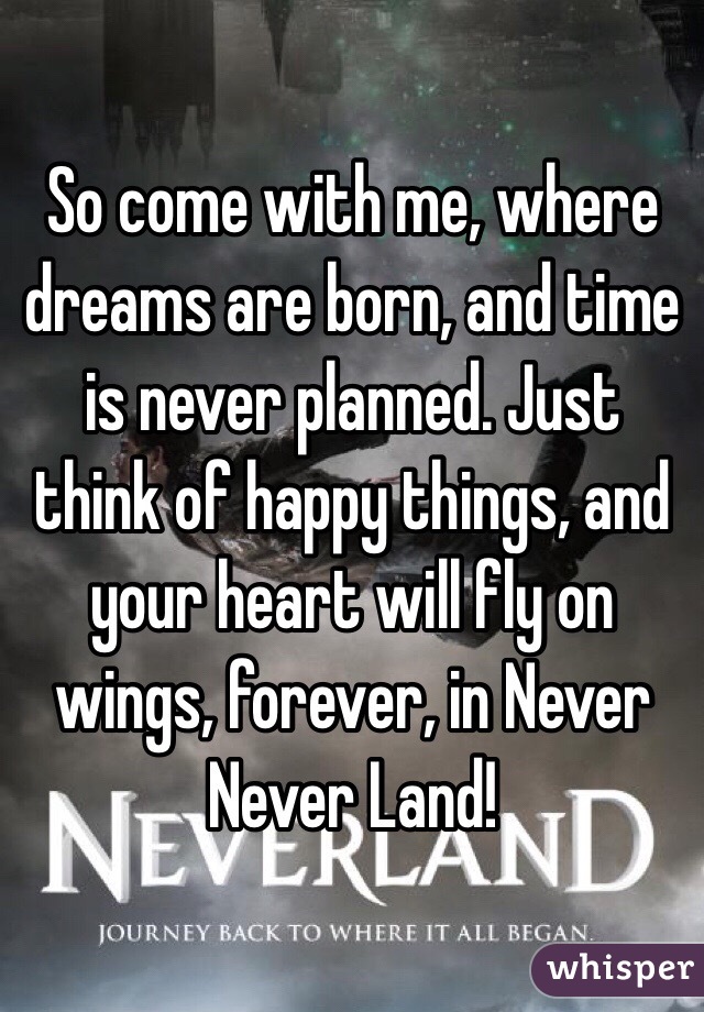 So come with me, where dreams are born, and time is never planned. Just think of happy things, and your heart will fly on wings, forever, in Never Never Land!