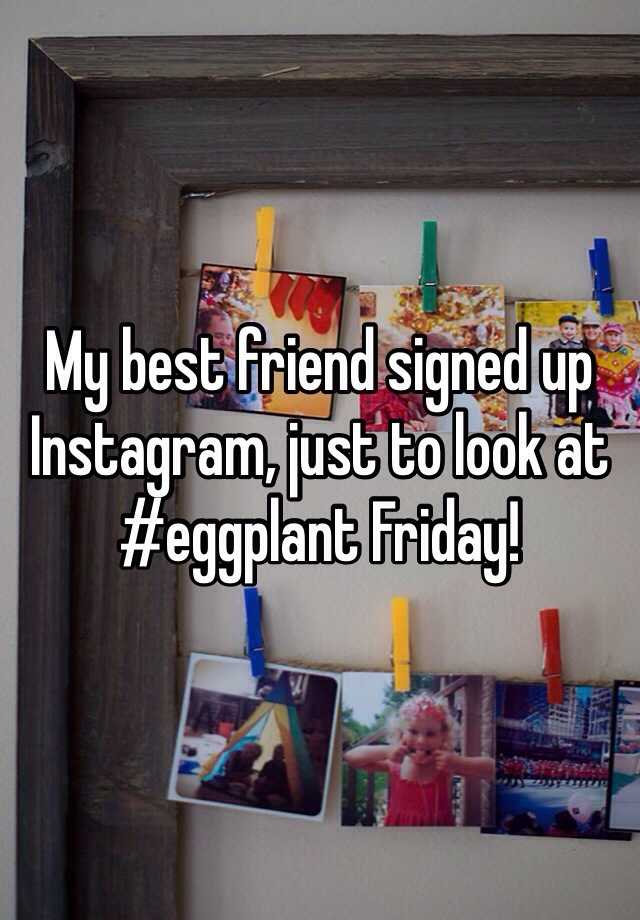 My best friend signed up Instagram, just to look at # ...
