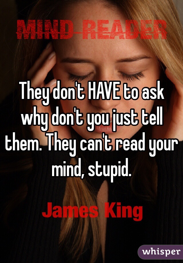 They don't HAVE to ask why don't you just tell them. They can't read your mind, stupid.