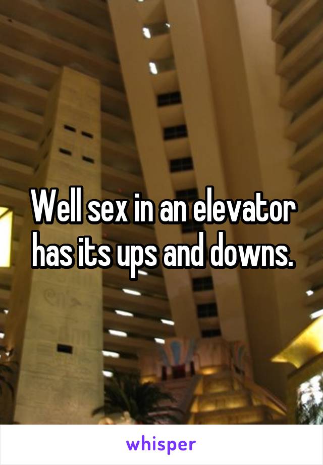 Well sex in an elevator has its ups and downs.