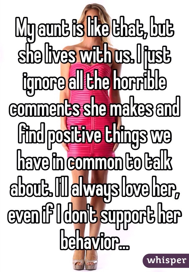 My aunt is like that, but she lives with us. I just ignore all the horrible comments she makes and find positive things we have in common to talk about. I'll always love her, even if I don't support her behavior...
