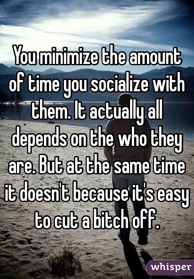 You minimize the amount of time you socialize with them. It actually all depends on the who they are. But at the same time it doesn't because it's easy to cut a bitch off. 
