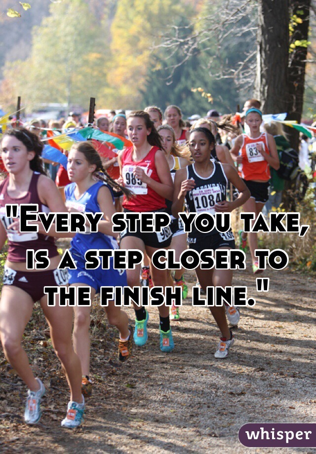 "Every step you take, is a step closer to the finish line." 