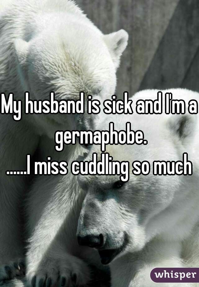 My husband is sick and I'm a germaphobe.
......I miss cuddling so much