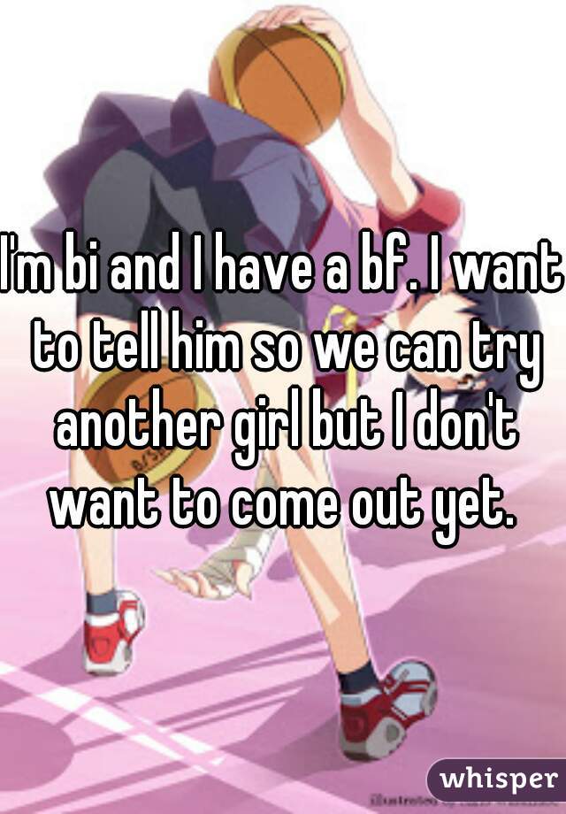 I'm bi and I have a bf. I want to tell him so we can try another girl but I don't want to come out yet. 