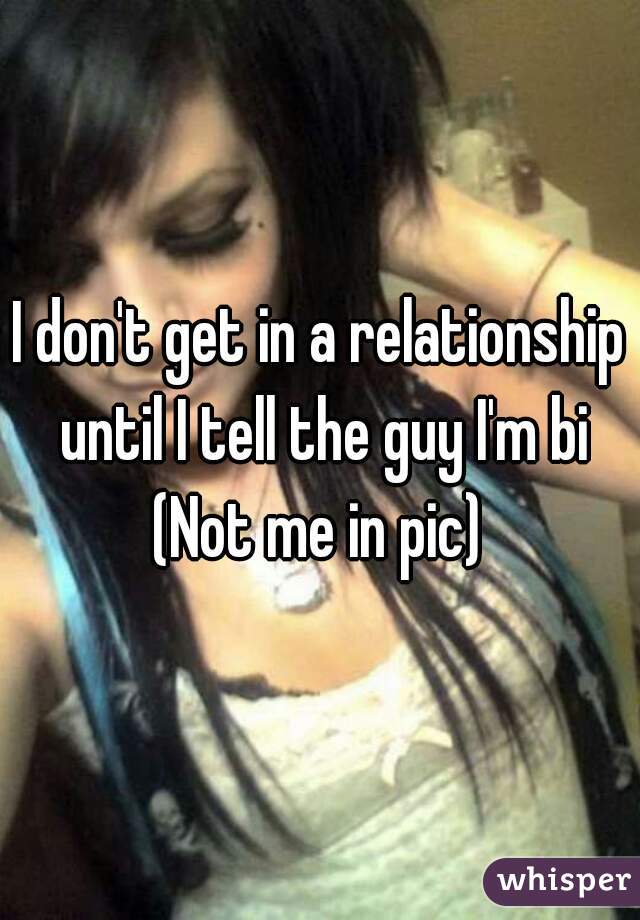 I don't get in a relationship until I tell the guy I'm bi
(Not me in pic)