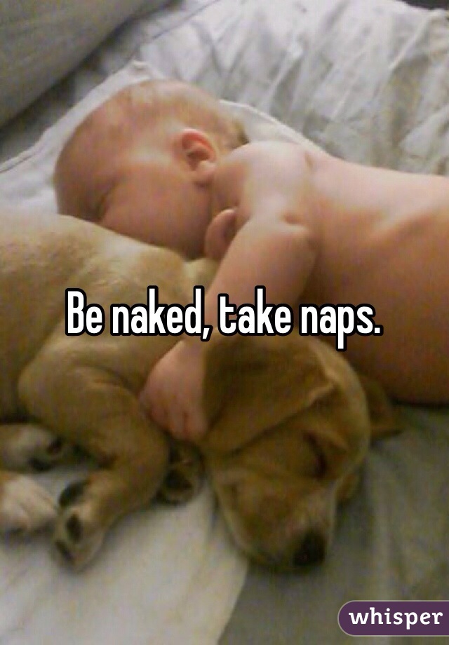 Be naked, take naps. 