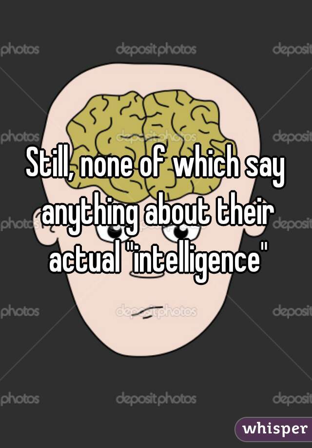 Still, none of which say anything about their actual "intelligence"