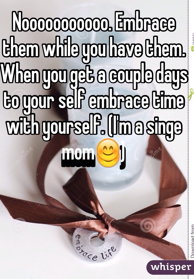 Nooooooooooo. Embrace them while you have them. When you get a couple days to your self embrace time with yourself. (I'm a singe mom😊)