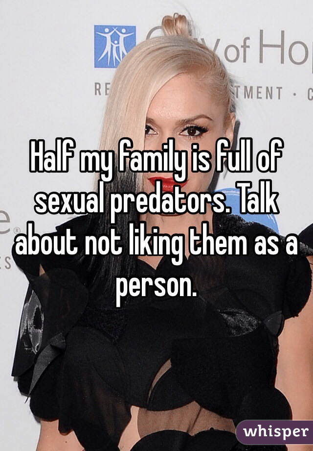 Half my family is full of sexual predators. Talk about not liking them as a person. 